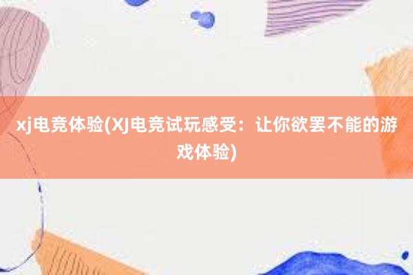 xj电竞体验(XJ电竞试玩感受：让你欲罢不能的游戏体验)