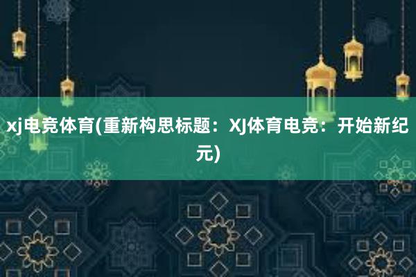 xj电竞体育(重新构思标题：XJ体育电竞：开始新纪元)