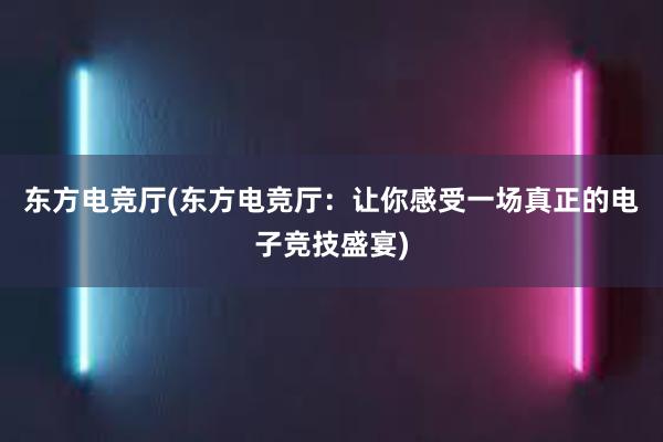 东方电竞厅(东方电竞厅：让你感受一场真正的电子竞技盛宴)