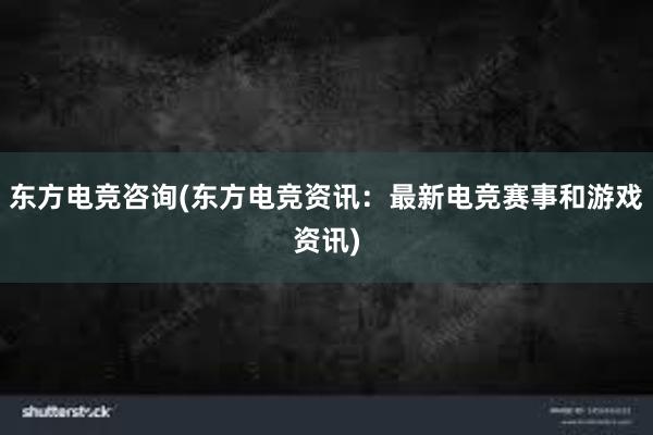 东方电竞咨询(东方电竞资讯：最新电竞赛事和游戏资讯)