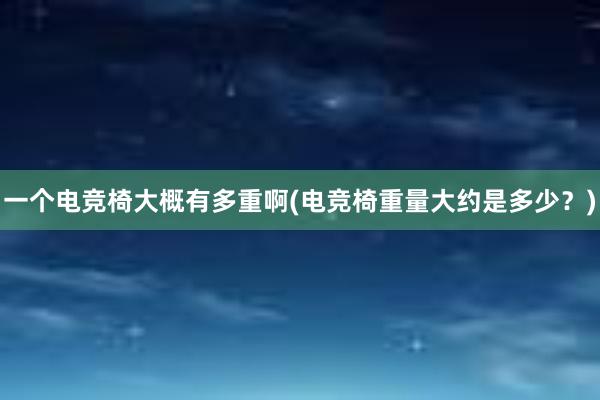 一个电竞椅大概有多重啊(电竞椅重量大约是多少？)