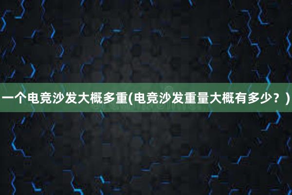 一个电竞沙发大概多重(电竞沙发重量大概有多少？)