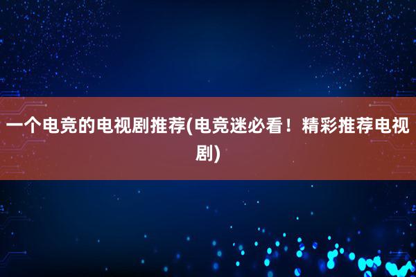 一个电竞的电视剧推荐(电竞迷必看！精彩推荐电视剧)