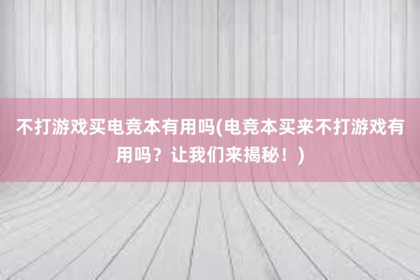 不打游戏买电竞本有用吗(电竞本买来不打游戏有用吗？让我们来揭秘！)