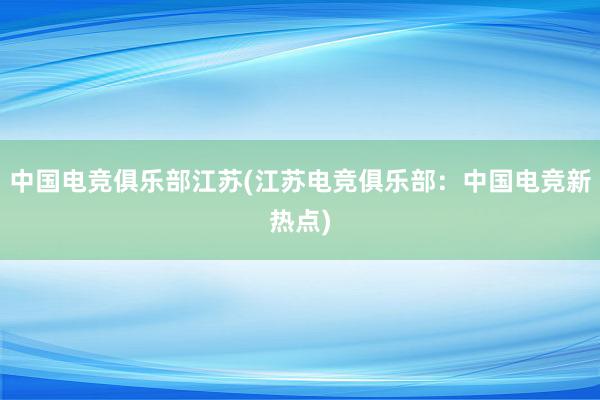 中国电竞俱乐部江苏(江苏电竞俱乐部：中国电竞新热点)