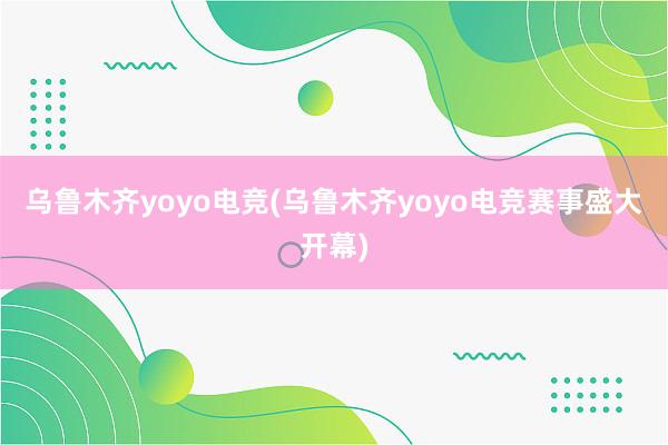 乌鲁木齐yoyo电竞(乌鲁木齐yoyo电竞赛事盛大开幕)