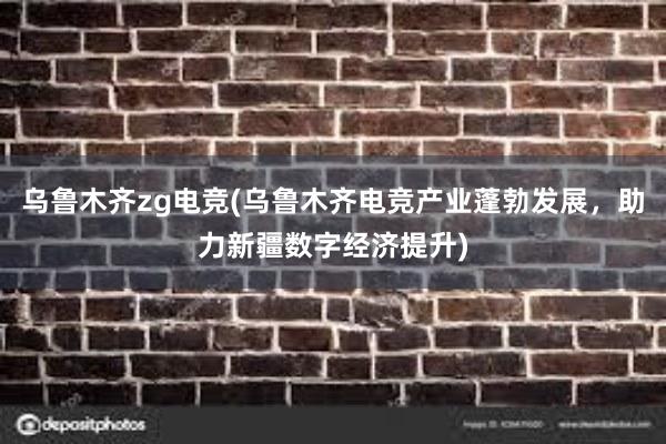 乌鲁木齐zg电竞(乌鲁木齐电竞产业蓬勃发展，助力新疆数字经济提升)