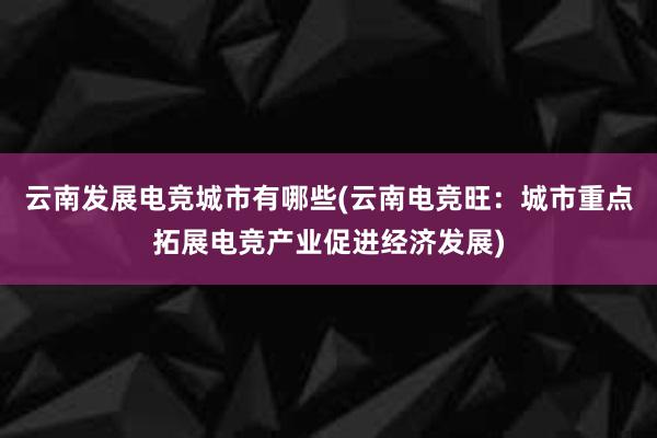 云南发展电竞城市有哪些(云南电竞旺：城市重点拓展电竞产业促进经济发展)