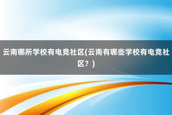 云南哪所学校有电竞社区(云南有哪些学校有电竞社区？)