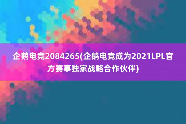 企鹅电竞2084265(企鹅电竞成为2021LPL官方赛事独家战略合作伙伴)