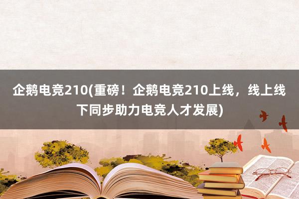 企鹅电竞210(重磅！企鹅电竞210上线，线上线下同步助力电竞人才发展)