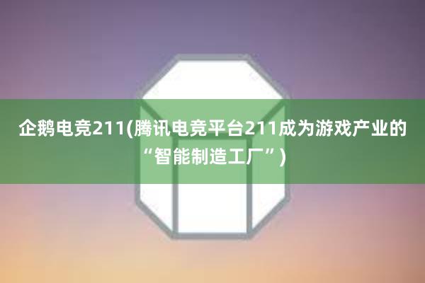 企鹅电竞211(腾讯电竞平台211成为游戏产业的“智能制造工厂”)