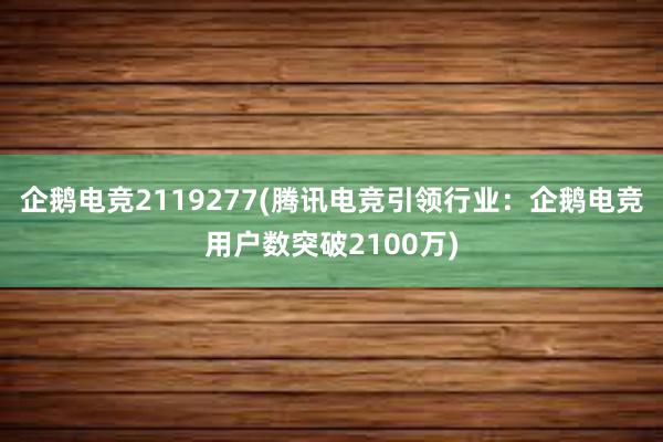 企鹅电竞2119277(腾讯电竞引领行业：企鹅电竞用户数突破2100万)