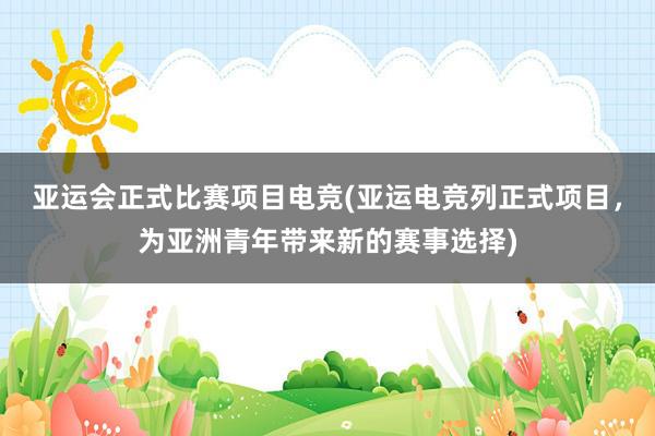 亚运会正式比赛项目电竞(亚运电竞列正式项目，为亚洲青年带来新的赛事选择)