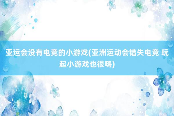 亚运会没有电竞的小游戏(亚洲运动会错失电竞 玩起小游戏也很嗨)