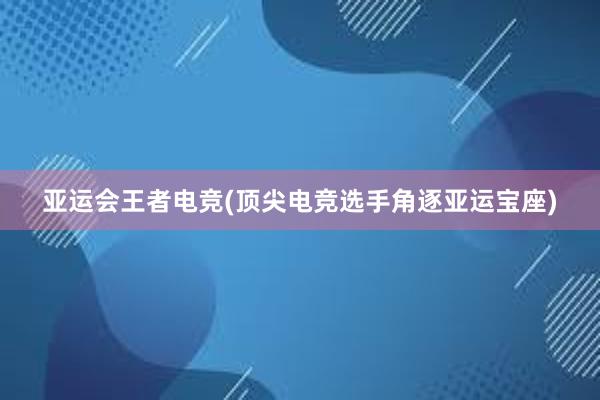 亚运会王者电竞(顶尖电竞选手角逐亚运宝座)