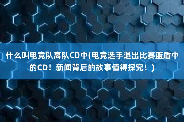 什么叫电竞队离队CD中(电竞选手退出比赛蓝盾中的CD！新闻背后的故事值得探究！)