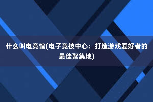 什么叫电竞馆(电子竞技中心：打造游戏爱好者的最佳聚集地)