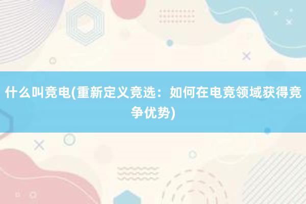 什么叫竞电(重新定义竞选：如何在电竞领域获得竞争优势)