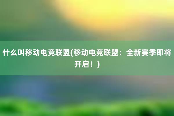 什么叫移动电竞联盟(移动电竞联盟：全新赛季即将开启！)