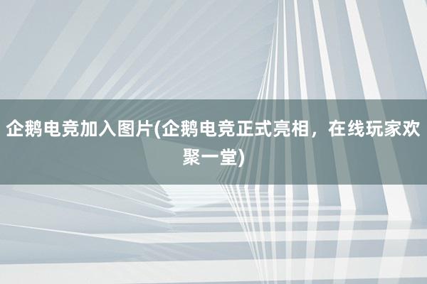 企鹅电竞加入图片(企鹅电竞正式亮相，在线玩家欢聚一堂)