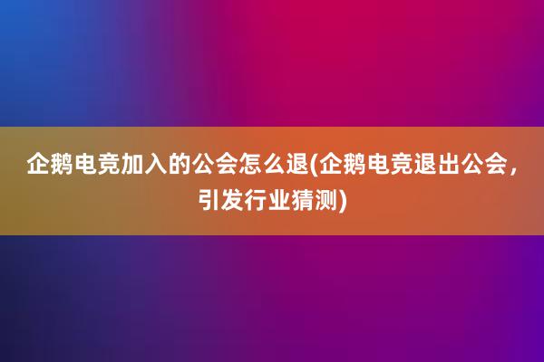 企鹅电竞加入的公会怎么退(企鹅电竞退出公会，引发行业猜测)