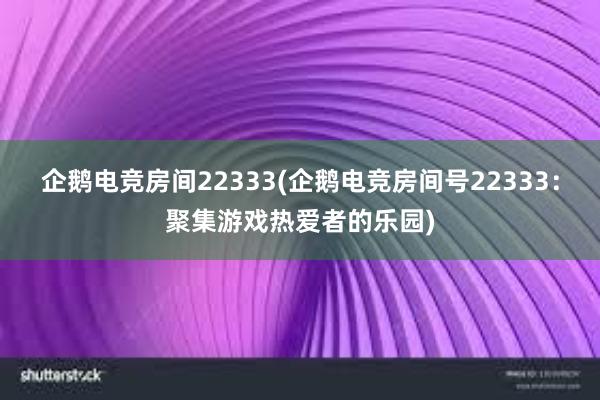 企鹅电竞房间22333(企鹅电竞房间号22333：聚集游戏热爱者的乐园)