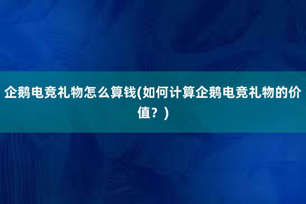 企鹅电竞礼物怎么算钱(如何计算企鹅电竞礼物的价值？)