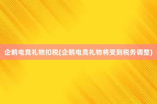 企鹅电竞礼物扣税(企鹅电竞礼物将受到税务调整)