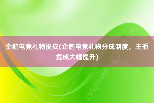 企鹅电竞礼物提成(企鹅电竞礼物分成制度，主播提成大幅提升)