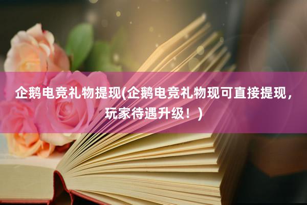 企鹅电竞礼物提现(企鹅电竞礼物现可直接提现，玩家待遇升级！)