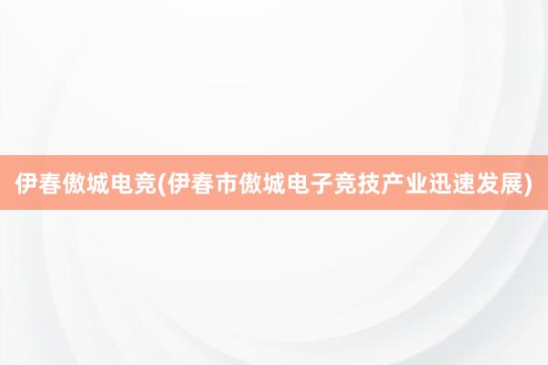 伊春傲城电竞(伊春市傲城电子竞技产业迅速发展)