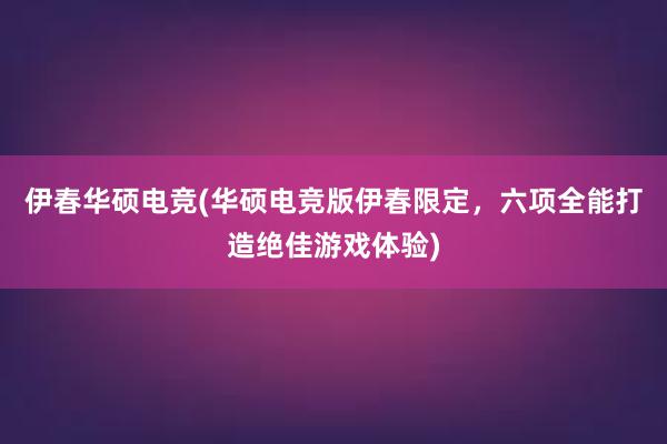 伊春华硕电竞(华硕电竞版伊春限定，六项全能打造绝佳游戏体验)