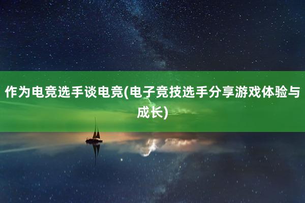 作为电竞选手谈电竞(电子竞技选手分享游戏体验与成长)