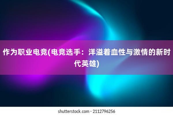 作为职业电竞(电竞选手：洋溢着血性与激情的新时代英雄)