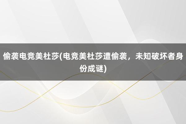 偷袭电竞美杜莎(电竞美杜莎遭偷袭，未知破坏者身份成谜)