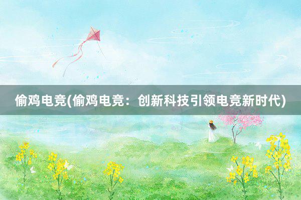 偷鸡电竞(偷鸡电竞：创新科技引领电竞新时代)