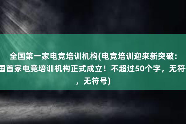 全国第一家电竞培训机构(电竞培训迎来新突破：全国首家电竞培训机构正式成立！不超过50个字，无符号)