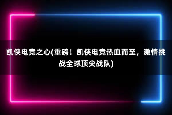 凯侠电竞之心(重磅！凯侠电竞热血而至，激情挑战全球顶尖战队)