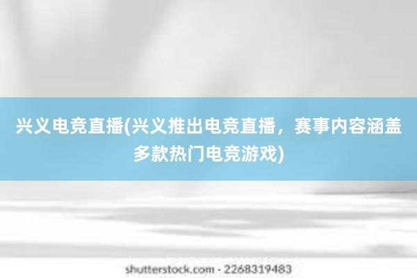 兴义电竞直播(兴义推出电竞直播，赛事内容涵盖多款热门电竞游戏)