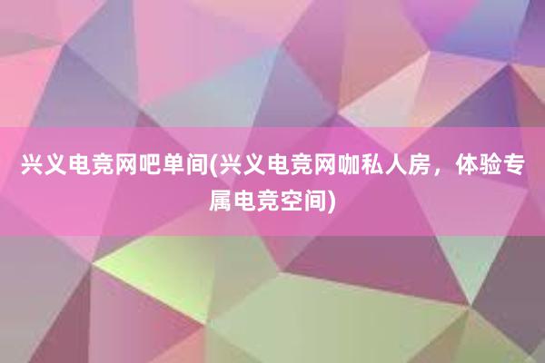 兴义电竞网吧单间(兴义电竞网咖私人房，体验专属电竞空间)