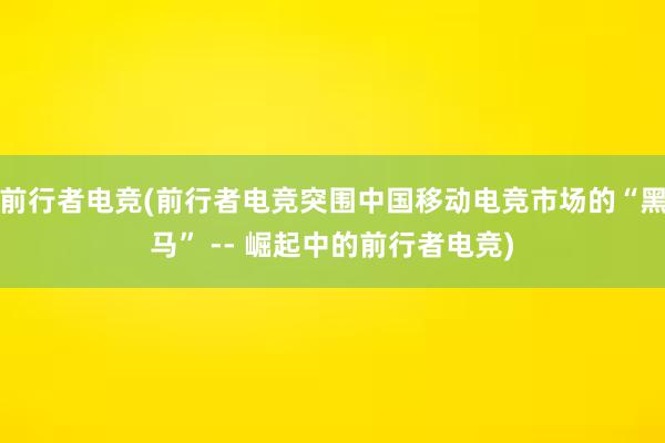 前行者电竞(前行者电竞突围中国移动电竞市场的“黑马” -- 崛起中的前行者电竞)