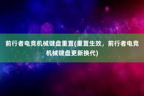 前行者电竞机械键盘重置(重置生效，前行者电竞机械键盘更新换代)