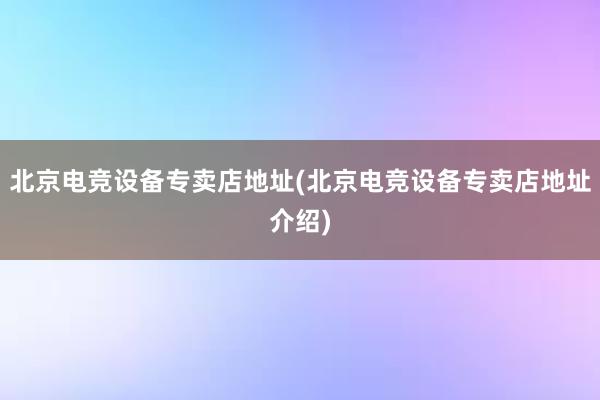 北京电竞设备专卖店地址(北京电竞设备专卖店地址介绍)