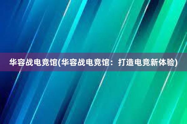 华容战电竞馆(华容战电竞馆：打造电竞新体验)