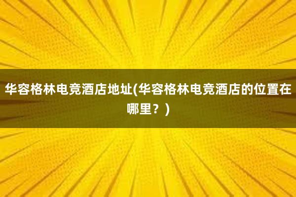 华容格林电竞酒店地址(华容格林电竞酒店的位置在哪里？)