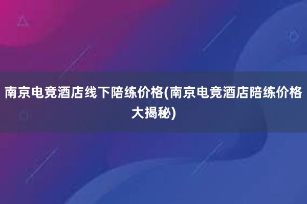 南京电竞酒店线下陪练价格(南京电竞酒店陪练价格大揭秘)