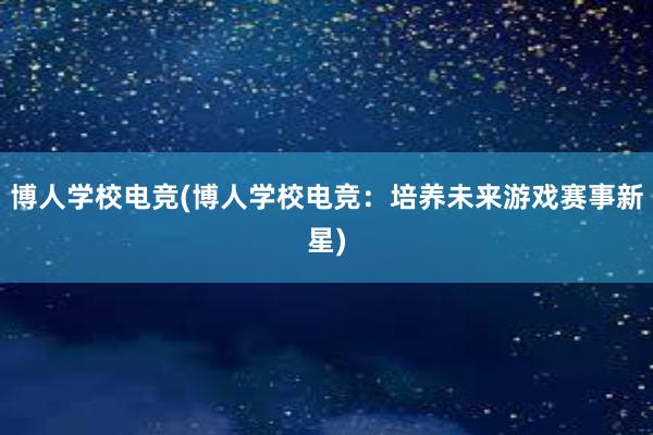 博人学校电竞(博人学校电竞：培养未来游戏赛事新星)