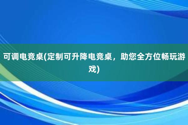 可调电竞桌(定制可升降电竞桌，助您全方位畅玩游戏)