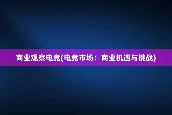 商业观察电竞(电竞市场：商业机遇与挑战)